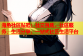 海角社区贴吧：社交互动、社区服务、生活分享，一站式社区生活平台