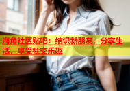 海角社区贴吧：结识新朋友，分享生活，享受社交乐趣