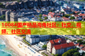 10084国产精品海角社区：社交、视频、社区交流