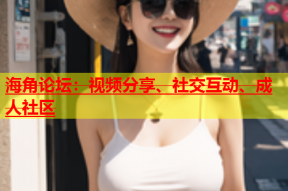 海角论坛：视频分享、社交互动、成人社区