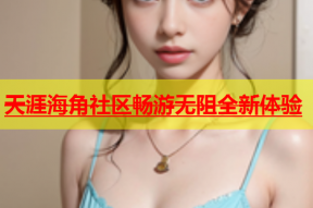天涯海角社区畅游无阻全新体验