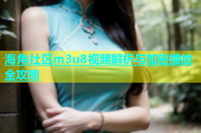 海角社区m3u8视频解析与加密播放全攻略