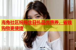 海角社区妈妈生日礼品优惠券，省钱购物更便捷