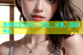 海角社区hj4f2：社交、分享、互动平台