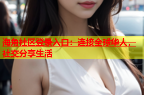 海角社区登录入口：连接全球华人，社交分享生活