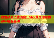 海角社区下载指南：轻松获取海量资源和社区互动