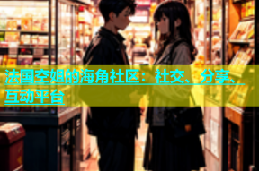 法国空姐的海角社区：社交、分享、互动平台