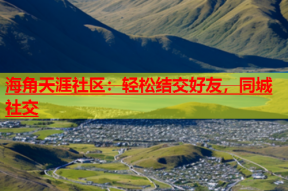 海角天涯社区：轻松结交好友，同城社交