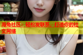 海角社区：轻松发联系，打造你的社交网络