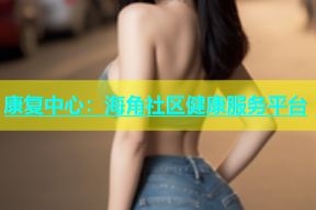 康复中心：海角社区健康服务平台
