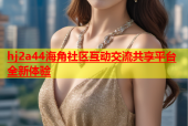hj2a44海角社区互动交流共享平台全新体验