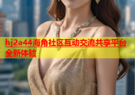 hj2a44海角社区互动交流共享平台全新体验