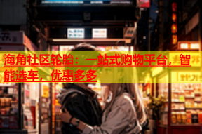 海角社区轮胎：一站式购物平台，智能选车，优惠多多