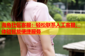 海角社区客服：轻松联系人工客服，体验智能便捷服务