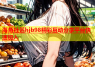 海角社区hjb98精彩互动分享平台快速加入