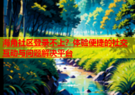 海角社区登录不上？体验便捷的社交互动与问题解决平台