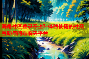 海角社区登录不上？体验便捷的社交互动与问题解决平台