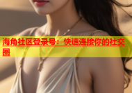 海角社区登录号：快速连接你的社交圈