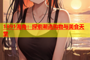 1891海角：探索潮流购物与美食天堂