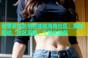 张警官吕总带你体验海角社区：实时互动、社区活动、个性化推荐