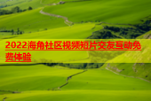 2022海角社区视频短片交友互动免费体验