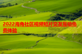 2022海角社区视频短片交友互动免费体验