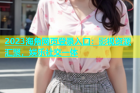 2023海角网页登录入口：影视资源汇聚，娱乐社交一体
