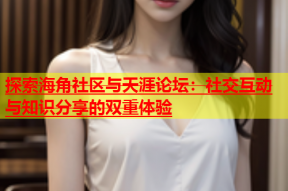 探索海角社区与天涯论坛：社交互动与知识分享的双重体验