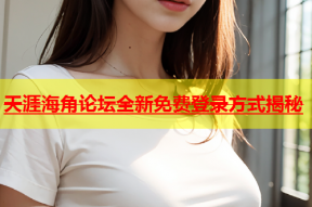 天涯海角论坛全新免费登录方式揭秘