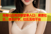 海角社区网页版登录入口：便捷社交、信息分享、社区互动平台