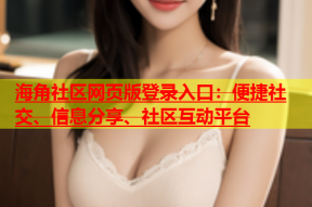 海角社区网页版登录入口：便捷社交、信息分享、社区互动平台