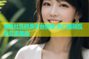 海角社区同类平台推荐 热门话题互动交流首选