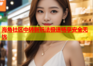 海角社区中转新玩法极速畅享安全无忧