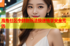 海角社区中转新玩法极速畅享安全无忧