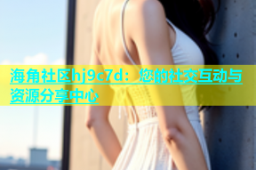 海角社区hj9c7d：您的社交互动与资源分享中心