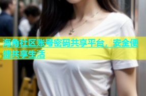 海角社区账号密码共享平台，安全便捷共享生活