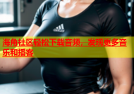 海角社区轻松下载音频，发现更多音乐和播客