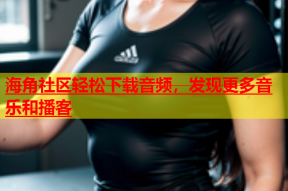 海角社区轻松下载音频，发现更多音乐和播客