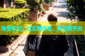 海角论坛：社交新体验，多功能平台