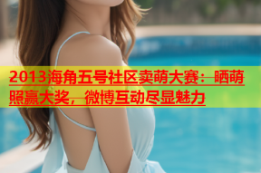 2013海角五号社区卖萌大赛：晒萌照赢大奖，微博互动尽显魅力