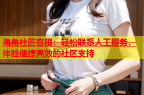 海角社区客服：轻松联系人工服务，体验便捷高效的社区支持