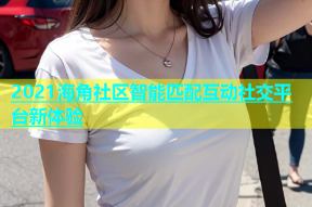 2021海角社区智能匹配互动社交平台新体验