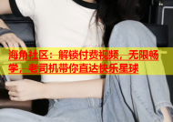 海角社区：解锁付费视频，无限畅学，老司机带你直达快乐星球