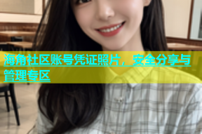 海角社区账号凭证照片，安全分享与管理专区