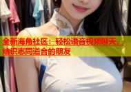 全新海角社区：轻松语音视频聊天，结识志同道合的朋友