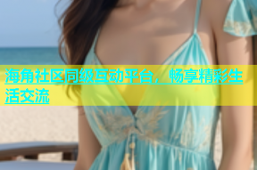 海角社区同级互动平台，畅享精彩生活交流