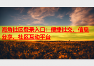 海角社区登录入口：便捷社交、信息分享、社区互动平台