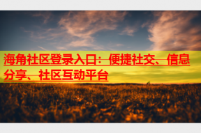 海角社区登录入口：便捷社交、信息分享、社区互动平台