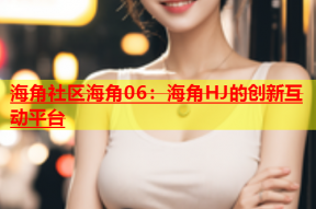 海角社区海角06：海角HJ的创新互动平台