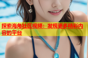 探索海角社区视频：发现更多精彩内容的平台